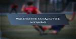 Sofyan Amrabat's Journey, Family, and Achievements